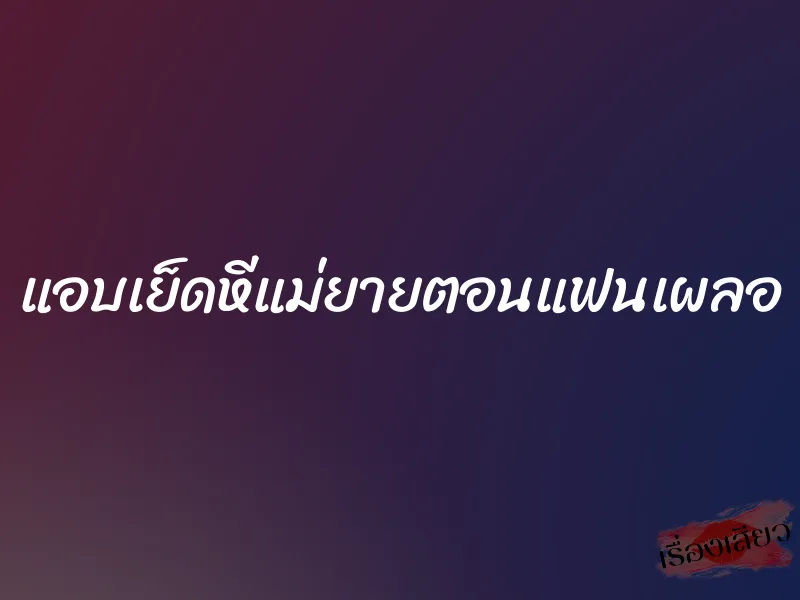 แอบเย็ดหีแม่ยายตอนแฟนเผลอ