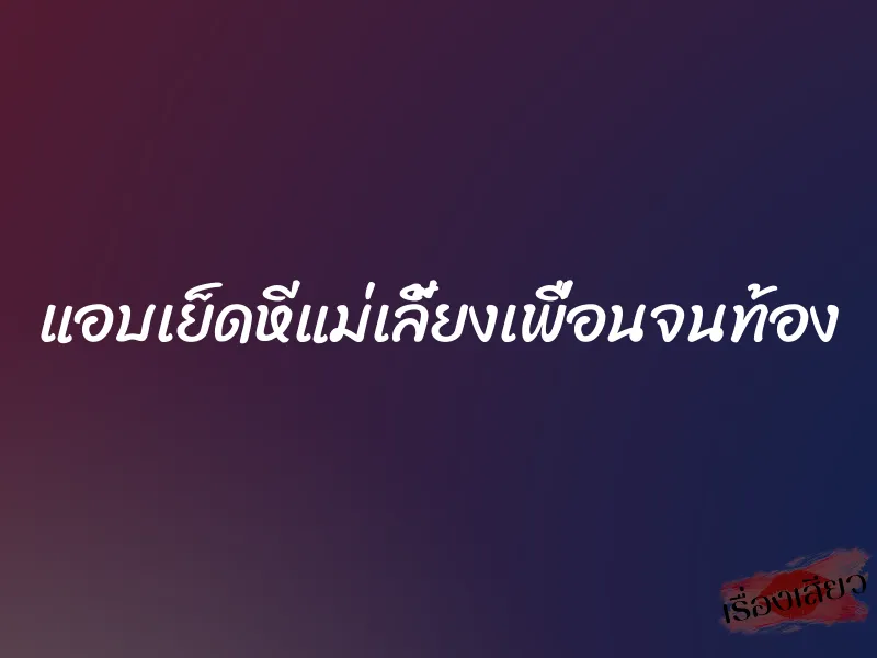 แอบเย็ดหีแม่เลี้ยงเพื่อนจนท้อง