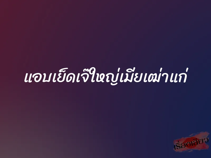 แอบเย็ดเจ๊ใหญ่เมียเฒ่าแก่