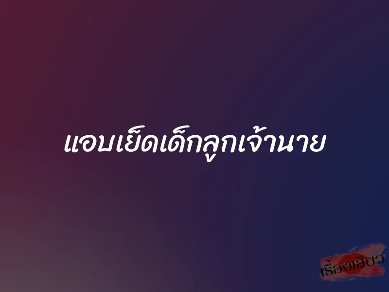 แอบเย็ดเด็กลูกเจ้านาย