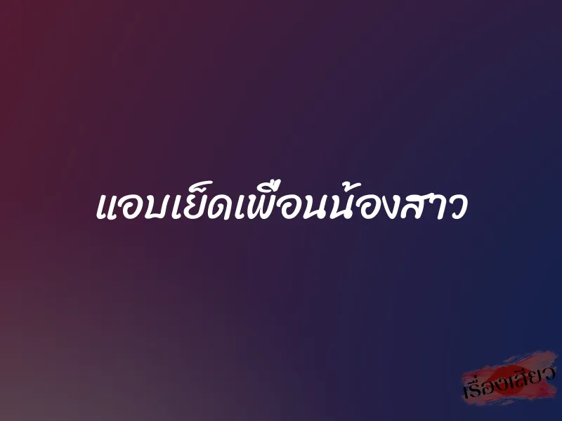 แอบเย็ดเพื่อนน้องสาว