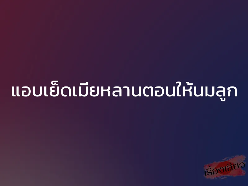 แอบเย็ดเมียหลานตอนให้นมลูก