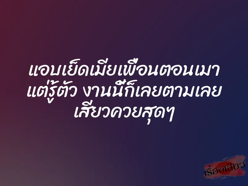 แอบเย็ดเมียเพื่อนตอนเมา แต่รู้ตัว งานนี้ก็เลยตามเลย เสียวควยสุดๆ