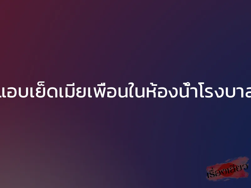 แอบเย็ดเมียเพื่อนในห้องน้ำโรงบาล