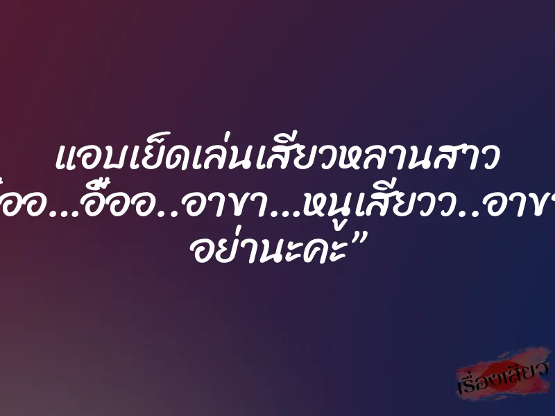 แอบเย็ดเล่นเสียวหลานสาว “อื้ออ…อื้ออ..อาขา…หนูเสียวว..อาขา… อย่านะคะ”