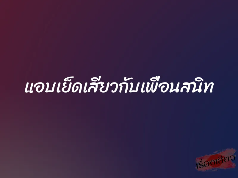 แอบเย็ดเสียวกับเพื่อนสนิท