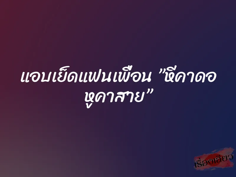 แอบเย็ดแฟนเพื่อน ”หีคาดอ หูคาสาย”