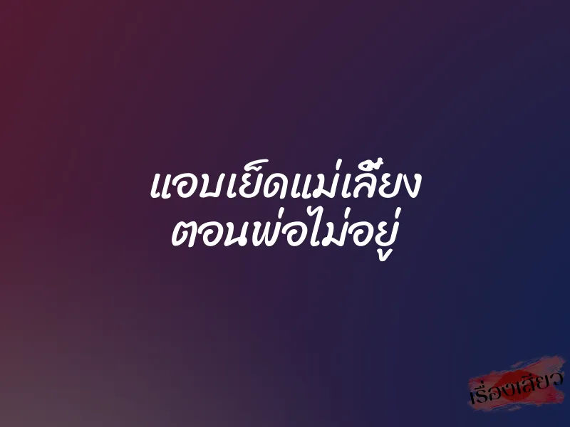 แอบเย็ดแม่เลี้ยง ตอนพ่อไม่อยู่