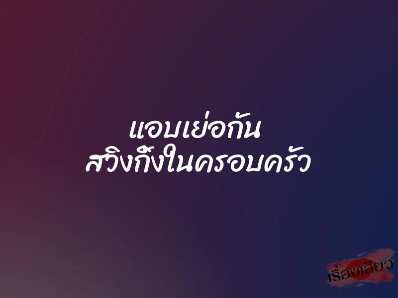 แอบเย่อกัน สวิงกิ้งในครอบครัว