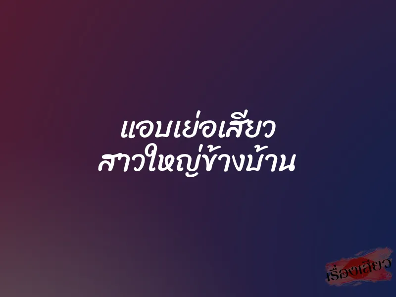 แอบเย่อเสียว สาวใหญ่ข้างบ้าน