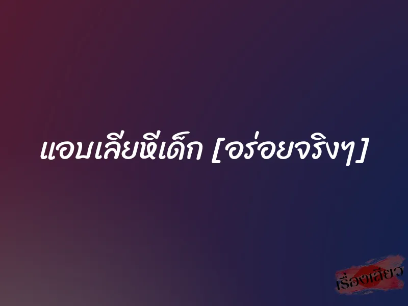 แอบเลียหีเด็ก [อร่อยจริงๆ]