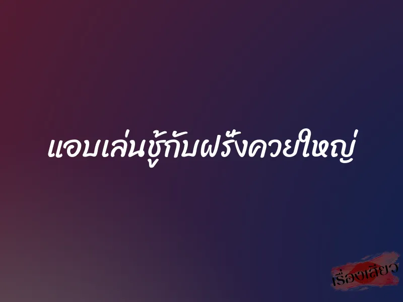 แอบเล่นชู้กับฝรั่งควยใหญ่