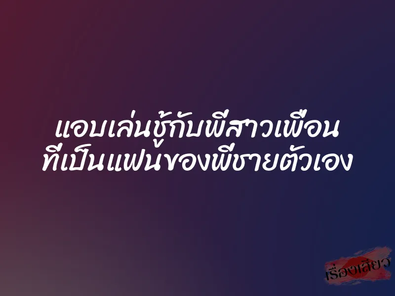 แอบเล่นชู้กับพี่สาวเพื่อน ที่เป็นแฟนของพี่ชายตัวเอง