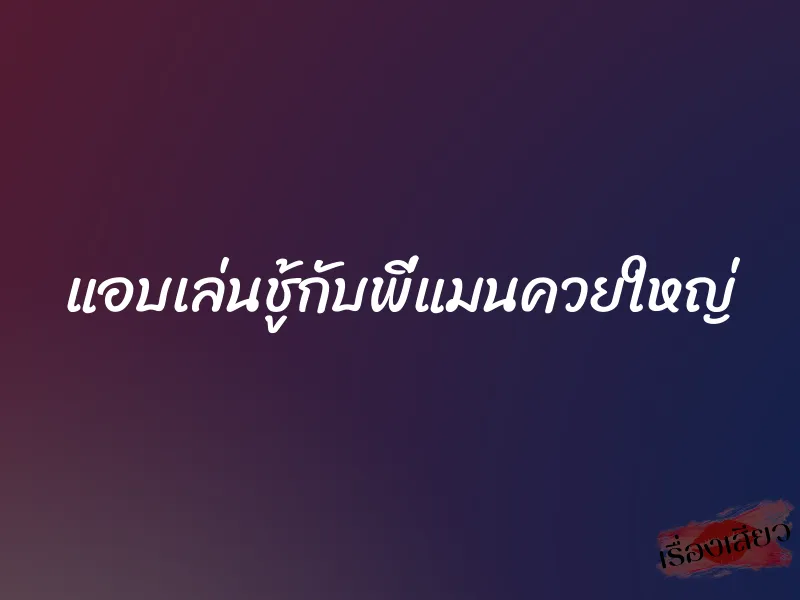 แอบเล่นชู้กับพี่แมนควยใหญ่