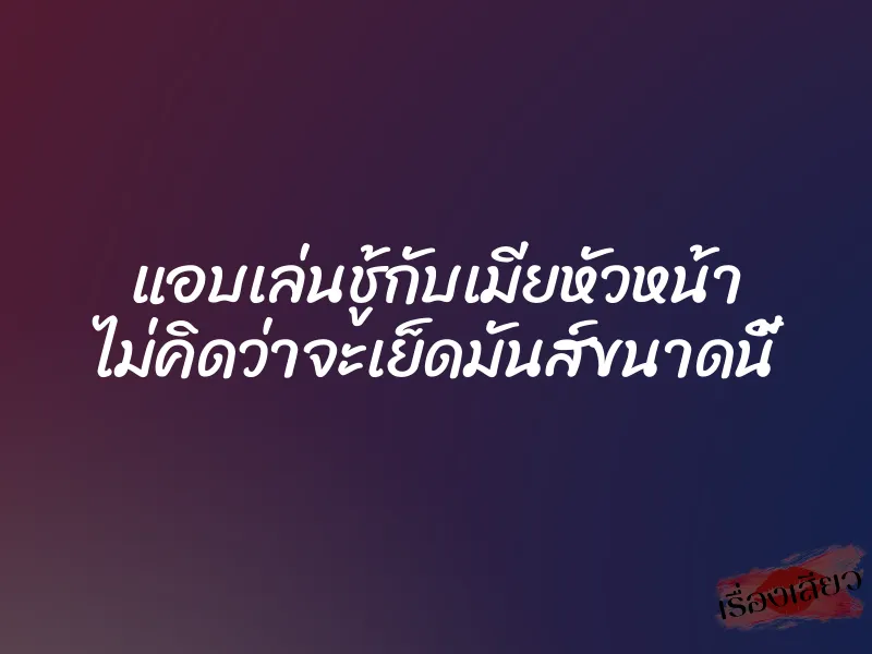 แอบเล่นชู้กับเมียหัวหน้า ไม่คิดว่าจะเย็ดมันส์ขนาดนี้