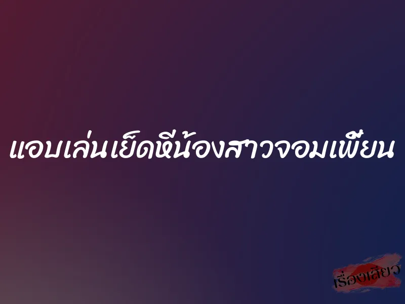 แอบเล่นเย็ดหีน้องสาวจอมเพี้ยน