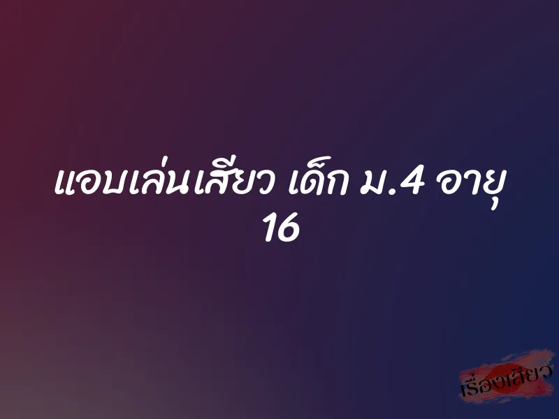 แอบเล่นเสียว เด็ก ม.4 อายุ 16