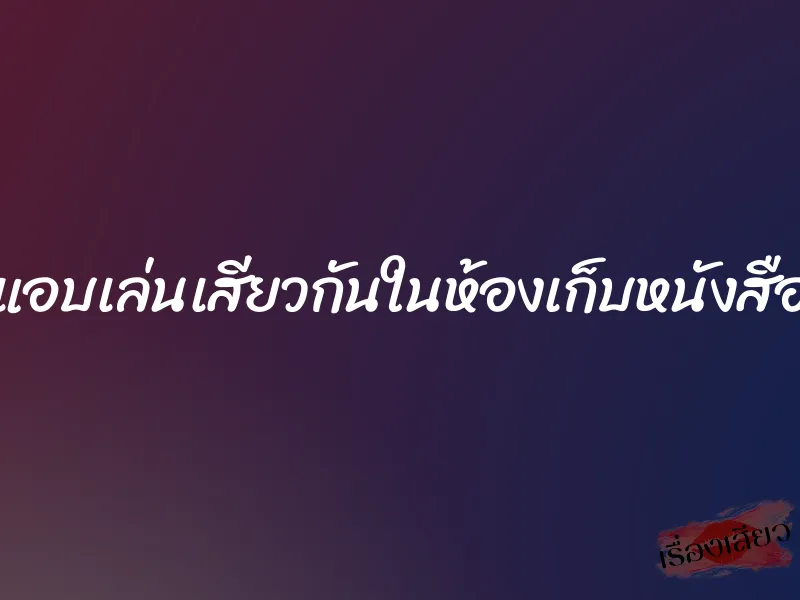 แอบเล่นเสียวกันในห้องเก็บหนังสือ