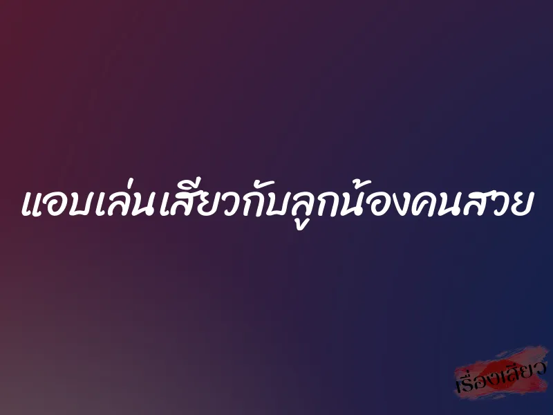 แอบเล่นเสียวกับลูกน้องคนสวย