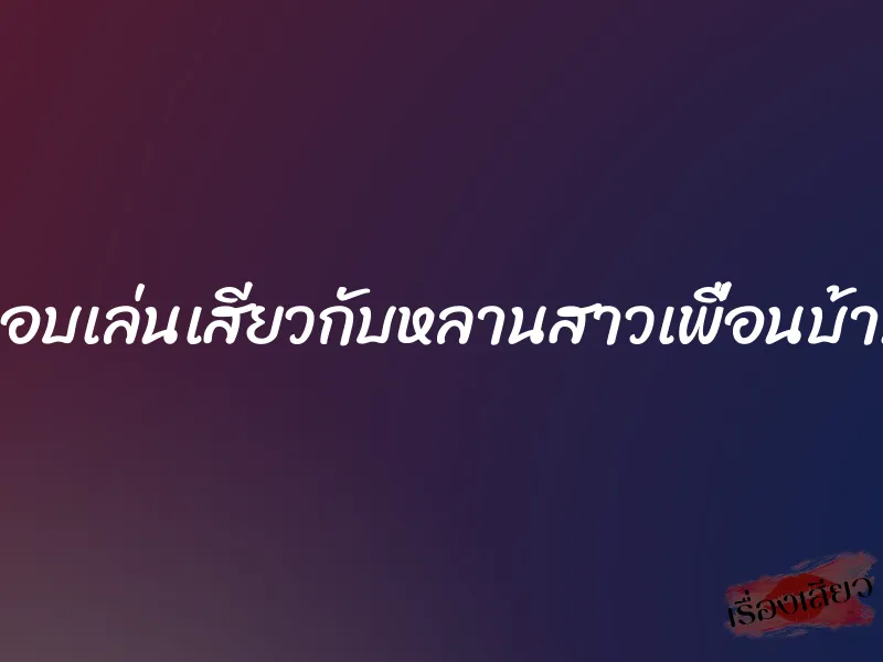 แอบเล่นเสียวกับหลานสาวเพื่อนบ้าน