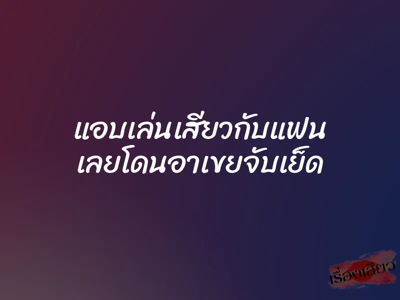 แอบเล่นเสียวกับแฟน เลยโดนอาเขยจับเย็ด