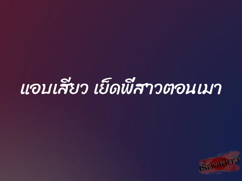 แอบเสียว เย็ดพี่สาวตอนเมา