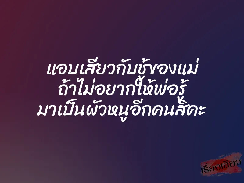 แอบเสียวกับชู้ของแม่ ถ้าไม่อยากให้พ่อรู้ มาเป็นผัวหนูอีกคนสิคะ