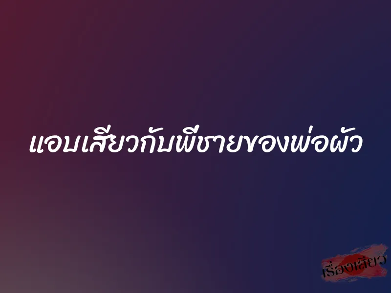 แอบเสียวกับพี่ชายของพ่อผัว