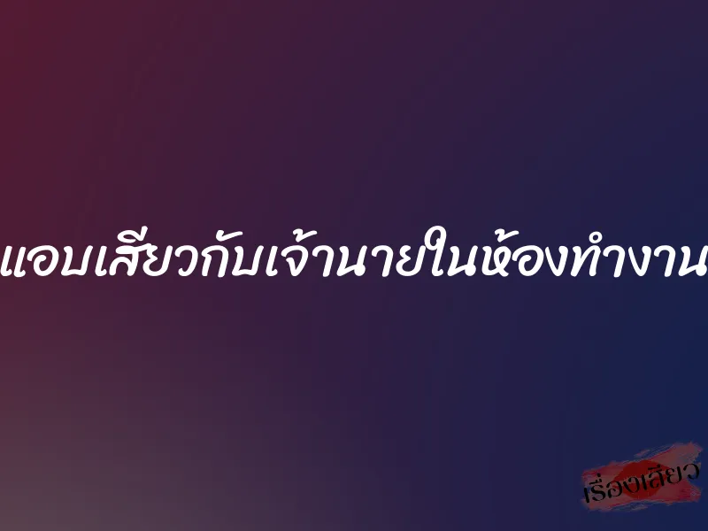 แอบเสียวกับเจ้านายในห้องทำงาน