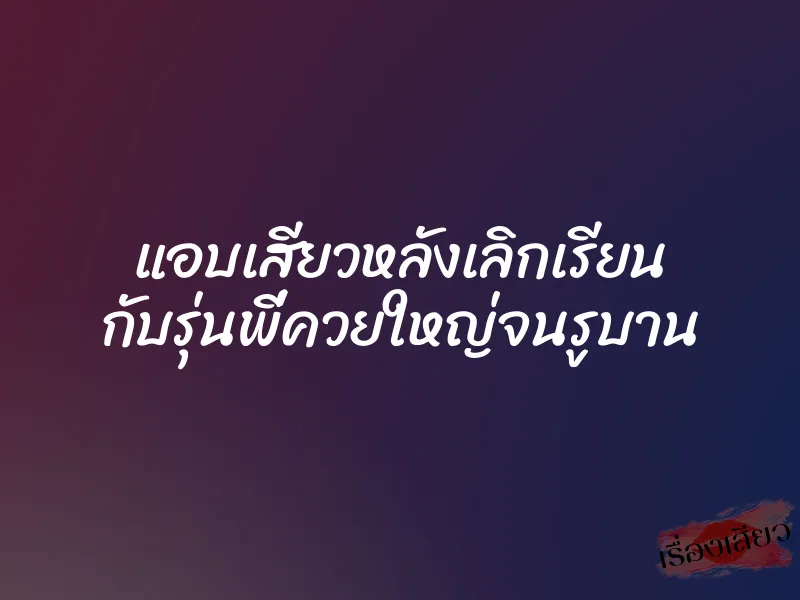 แอบเสียวหลังเลิกเรียน กับรุ่นพี่ควยใหญ่จนรูบาน