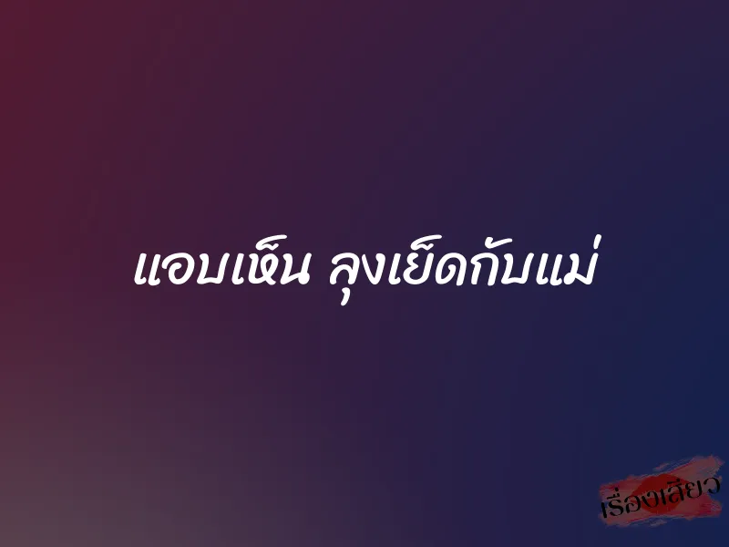 แอบเห็น ลุงเย็ดกับแม่