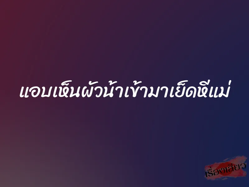 แอบเห็นผัวน้าเข้ามาเย็ดหีแม่