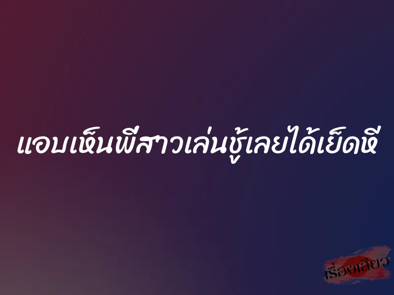 แอบเห็นพี่สาวเล่นชู้เลยได้เย็ดหี