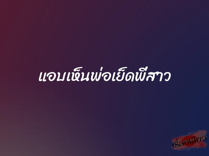 แอบเห็นพ่อเย็ดพี่สาว