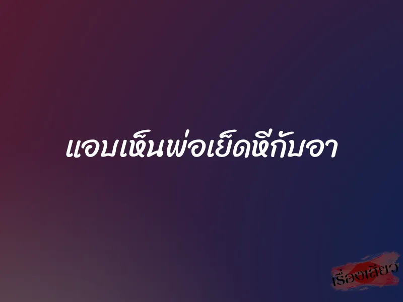 แอบเห็นพ่อเย็ดหีกับอา