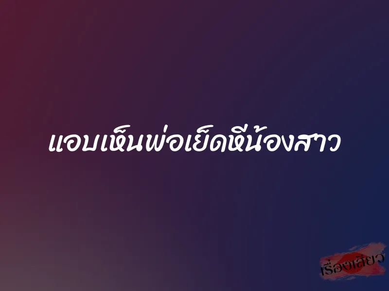 แอบเห็นพ่อเย็ดหีน้องสาว