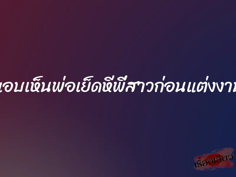 แอบเห็นพ่อเย็ดหีพี่สาวก่อนแต่งงาน