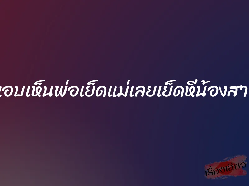 แอบเห็นพ่อเย็ดแม่เลยเย็ดหีน้องสาว