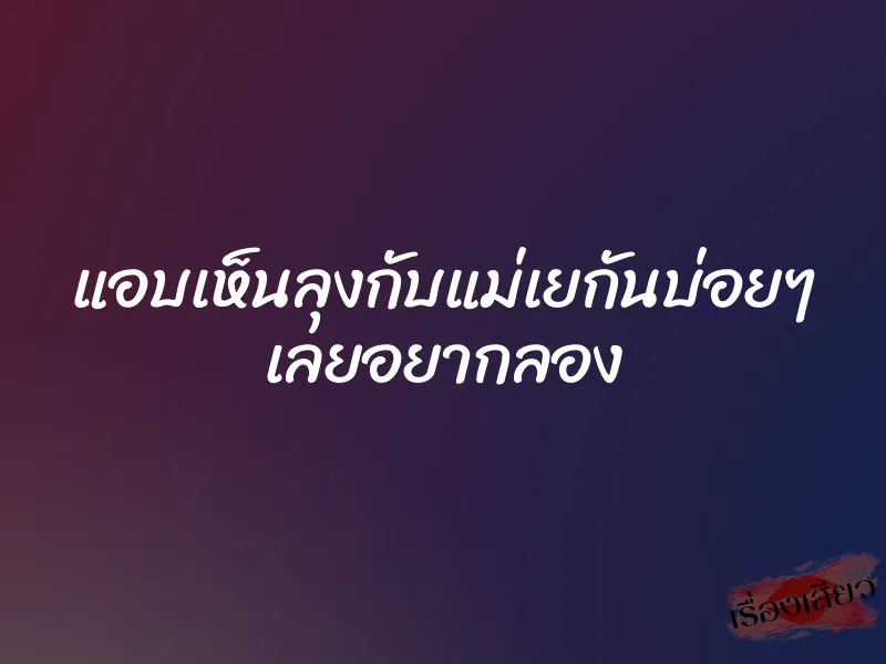 แอบเห็นลุงกับแม่เยกันบ่อยๆ เลยอยากลอง