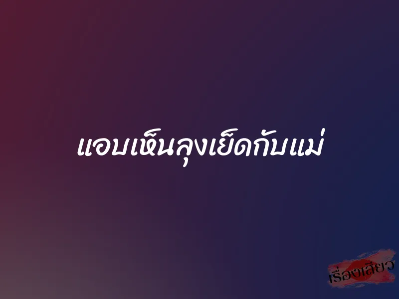 แอบเห็นลุงเย็ดกับแม่