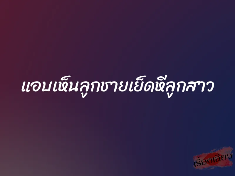 แอบเห็นลูกชายเย็ดหีลูกสาว