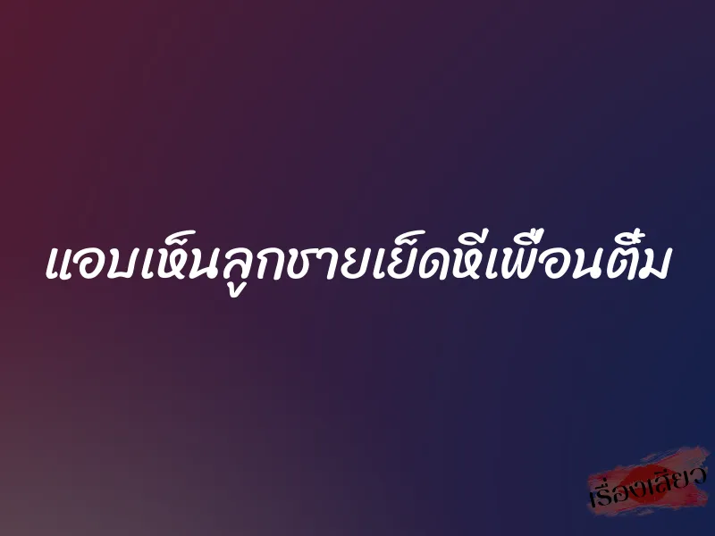 แอบเห็นลูกชายเย็ดหีเพื่อนติ๋ม