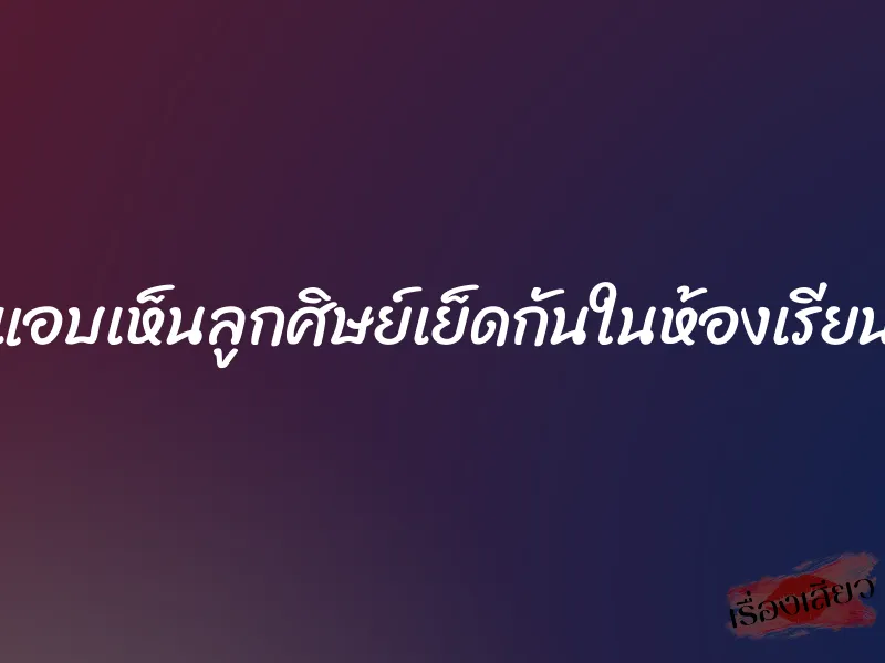 แอบเห็นลูกศิษย์เย็ดกันในห้องเรียน