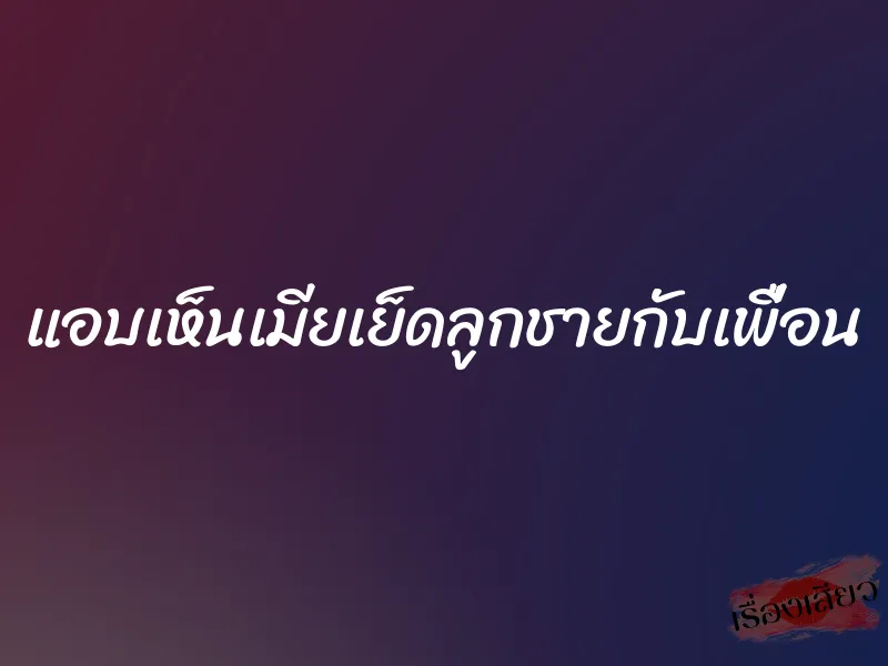 แอบเห็นเมียเย็ดลูกชายกับเพื่อน