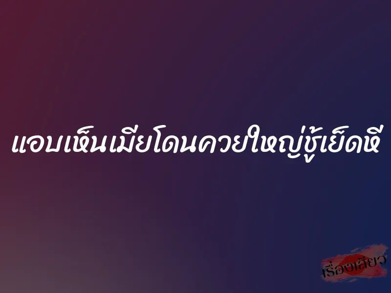 แอบเห็นเมียโดนควยใหญ่ชู้เย็ดหี