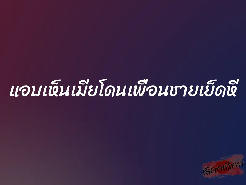 แอบเห็นเมียโดนเพื่อนชายเย็ดหี