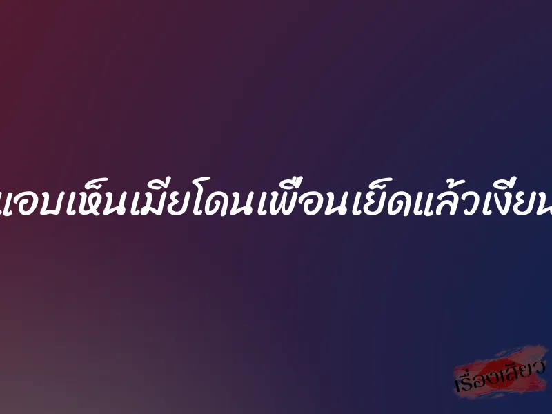 แอบเห็นเมียโดนเพื่อนเย็ดแล้วเงี่ยน