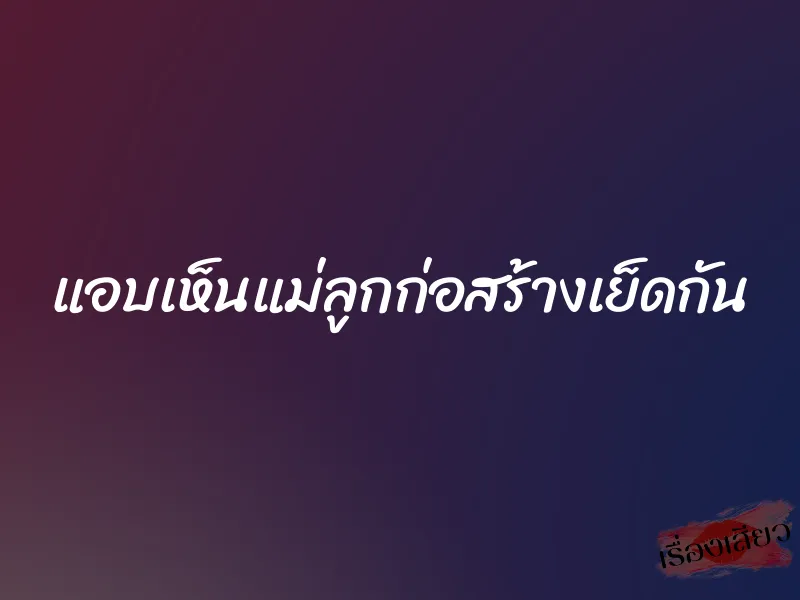 แอบเห็นแม่ลูกก่อสร้างเย็ดกัน