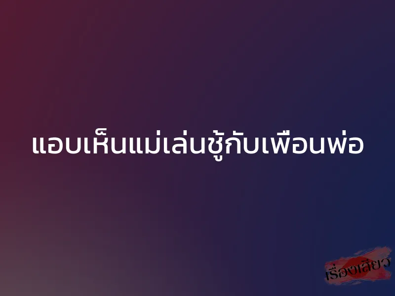 แอบเห็นแม่เล่นชู้กับเพื่อนพ่อ