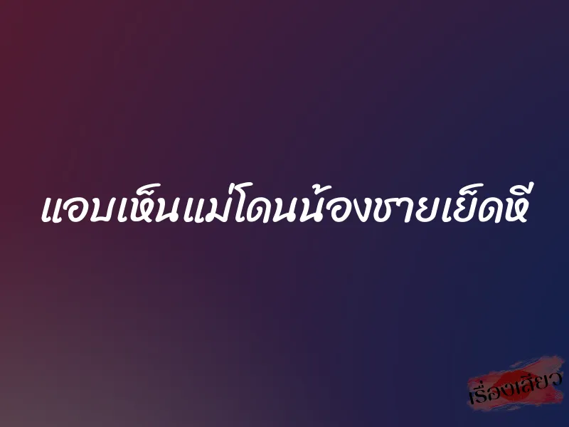 แอบเห็นแม่โดนน้องชายเย็ดหี